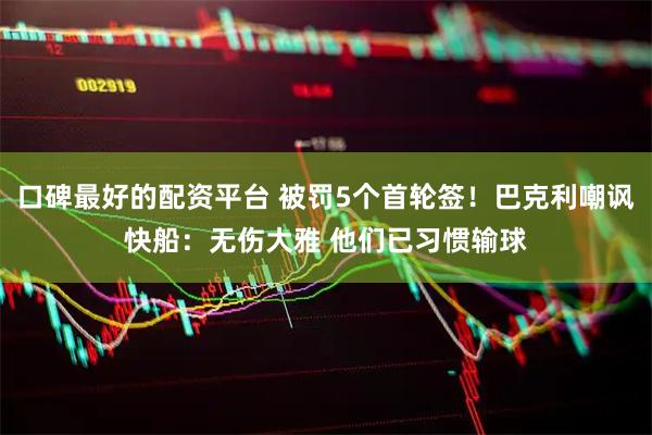 口碑最好的配资平台 被罚5个首轮签！巴克利嘲讽快船：无伤大雅 他们已习惯输球