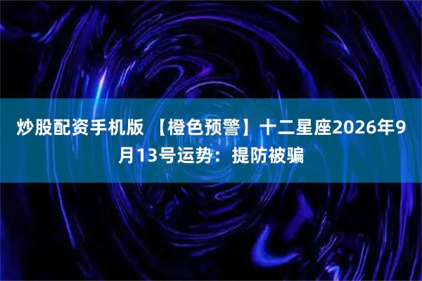 炒股配资手机版 【橙色预警】十二星座2026年9月13号运势：提防被骗