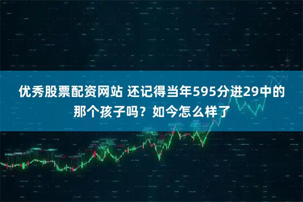 优秀股票配资网站 还记得当年595分进29中的那个孩子吗？如今怎么样了