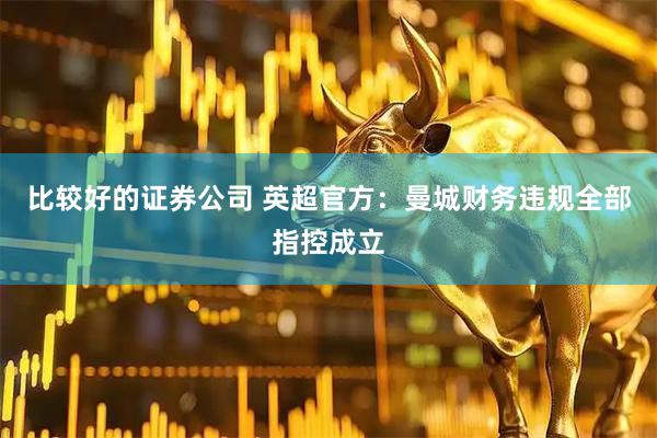 比较好的证券公司 英超官方：曼城财务违规全部指控成立